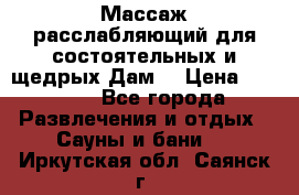 Массаж расслабляющий для состоятельных и щедрых Дам. › Цена ­ 1 100 - Все города Развлечения и отдых » Сауны и бани   . Иркутская обл.,Саянск г.